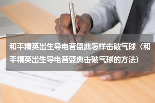 和平精英出生导电音盛典怎样击破气球（和平精英出生导电音盛典击破气球的方法）