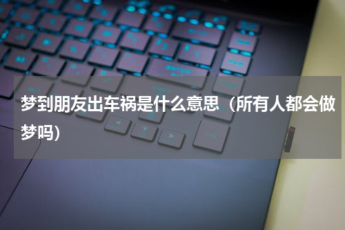 梦到朋友出车祸是什么意思（所有人都会做梦吗）