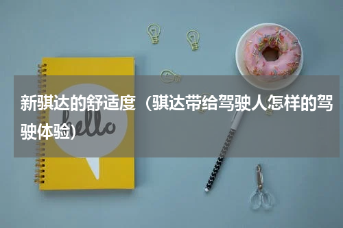 新骐达的舒适度（骐达带给驾驶人怎样的驾驶体验）