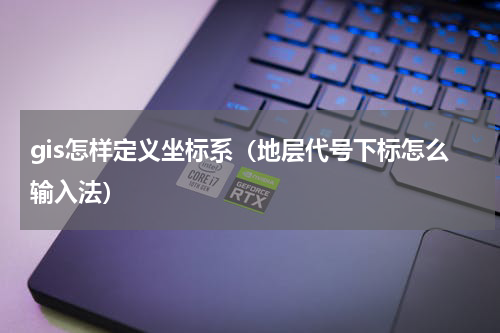 gis怎样定义坐标系（地层代号下标怎么输入法）