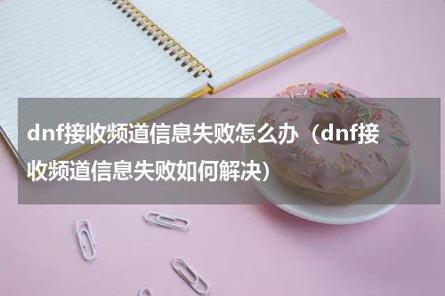 dnf接收频道信息失败怎么办（dnf接收频道信息失败如何解决）