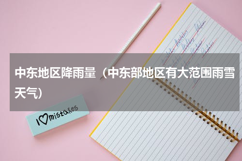 中东地区降雨量（中东部地区有大范围雨雪天气）
