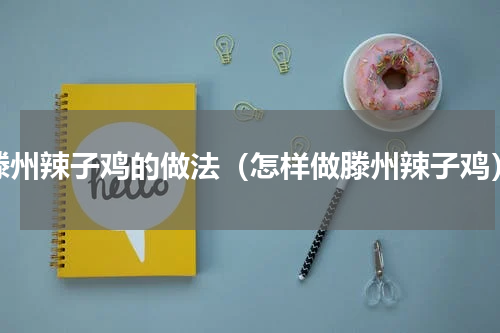 滕州辣子鸡的做法（怎样做滕州辣子鸡）