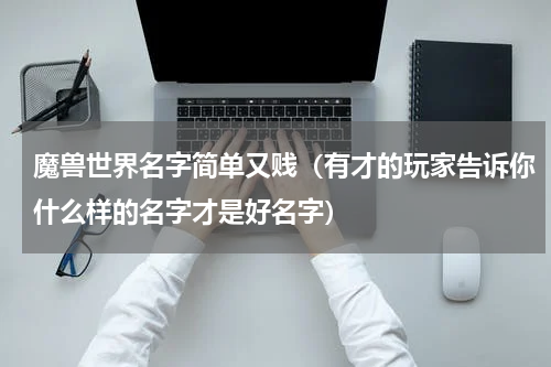 魔兽世界名字简单又贱（有才的玩家告诉你什么样的名字才是好名字）