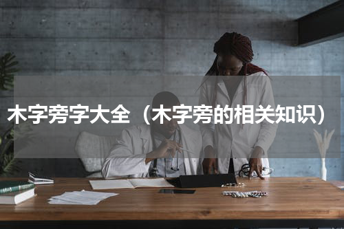 木字旁字大全（木字旁的相关知识）