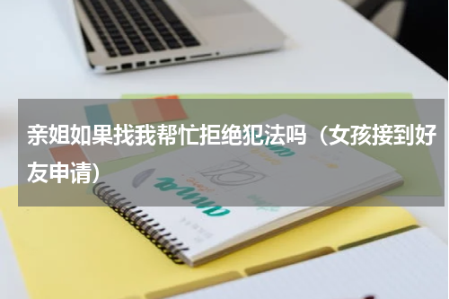 亲姐如果找我帮忙拒绝犯法吗（女孩接到好友申请）