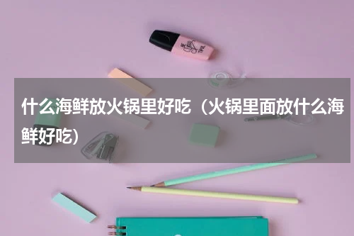什么海鲜放火锅里好吃（火锅里面放什么海鲜好吃）