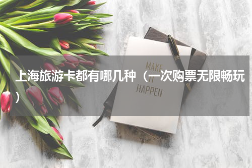 上海旅游卡都有哪几种（一次购票无限畅玩）