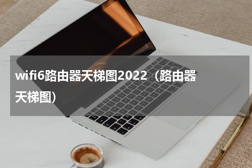 wifi6路由器天梯图2022（路由器天梯图）