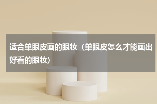 适合单眼皮画的眼妆（单眼皮怎么才能画出好看的眼妆）