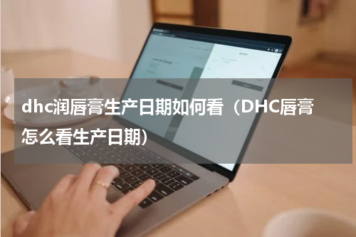 dhc润唇膏生产日期如何看（DHC唇膏怎么看生产日期）