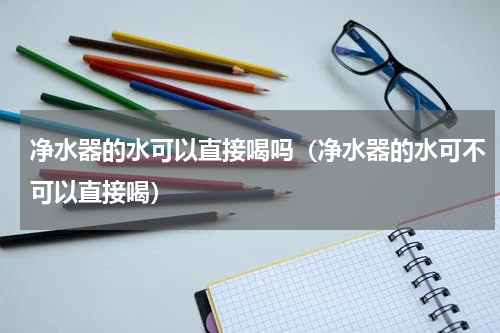 净水器的水可以直接喝吗（净水器的水可不可以直接喝）