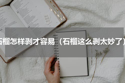 石榴怎样剥才容易（石榴这么剥太妙了）