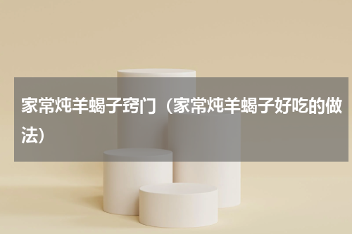 家常炖羊蝎子窍门（家常炖羊蝎子好吃的做法）