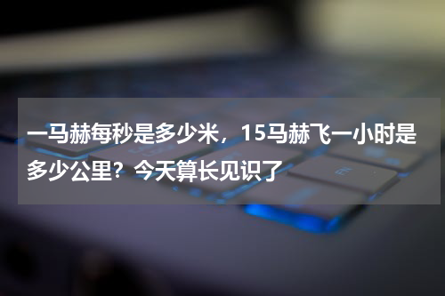 一马赫每秒是多少米，15马赫飞一小时是多少公里？今天算长见识了