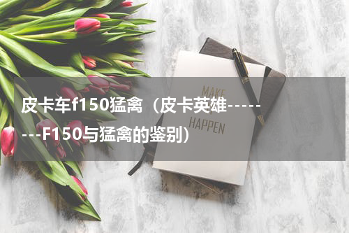 皮卡车f150猛禽（皮卡英雄--------F150与猛禽的鉴别）