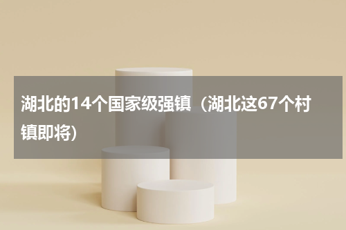 湖北的14个国家级强镇（湖北这67个村镇即将）