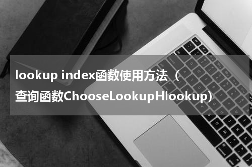 lookup index函数使用方法（查询函数ChooseLookupHlookup）
