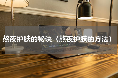 熬夜护肤的秘诀（熬夜护肤的方法）