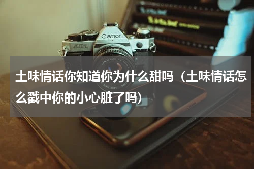 土味情话你知道你为什么甜吗（土味情话怎么戳中你的小心脏了吗）