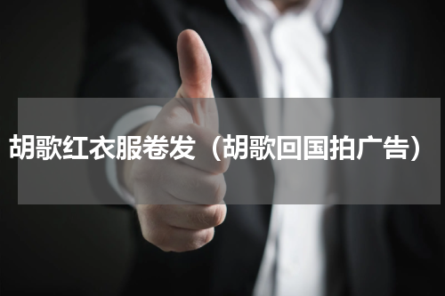 胡歌红衣服卷发（胡歌回国拍广告）