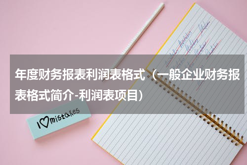 年度财务报表利润表格式（一般企业财务报表格式简介-利润表项目）