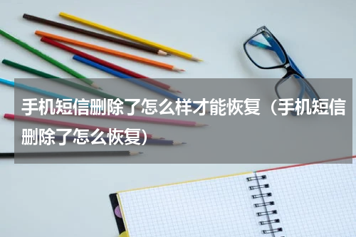 手机短信删除了怎么样才能恢复（手机短信删除了怎么恢复）