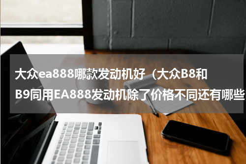 大众ea888哪款发动机好（大众B8和B9同用EA888发动机除了价格不同还有哪些区别）