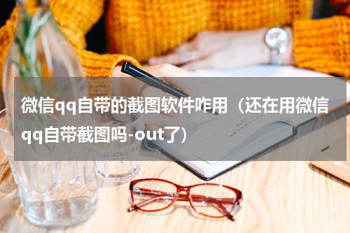 微信qq自带的截图软件咋用（还在用微信qq自带截图吗-out了）