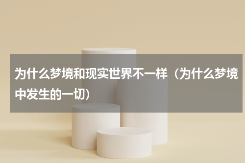 为什么梦境和现实世界不一样（为什么梦境中发生的一切）