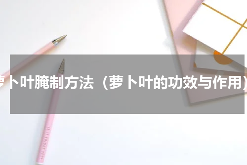 萝卜叶腌制方法（萝卜叶的功效与作用）