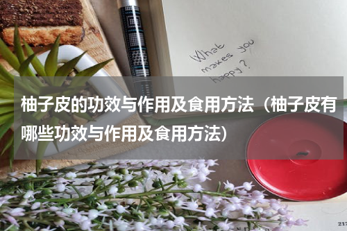 柚子皮的功效与作用及食用方法（柚子皮有哪些功效与作用及食用方法）