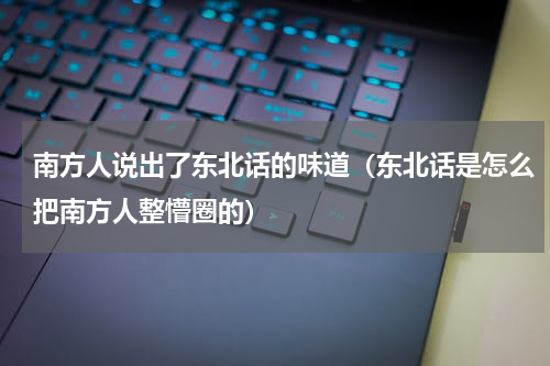 南方人说出了东北话的味道（东北话是怎么把南方人整懵圈的）