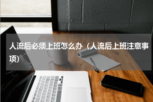 人流后必须上班怎么办（人流后上班注意事项）
