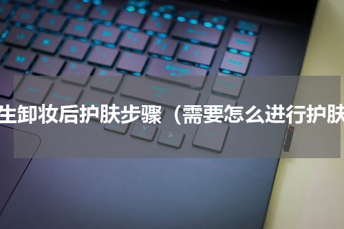 学生卸妆后护肤步骤（需要怎么进行护肤）