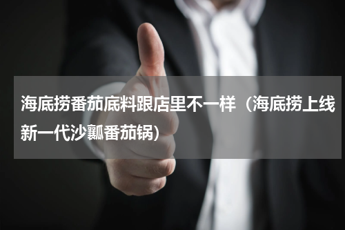 海底捞番茄底料跟店里不一样（海底捞上线新一代沙瓤番茄锅）