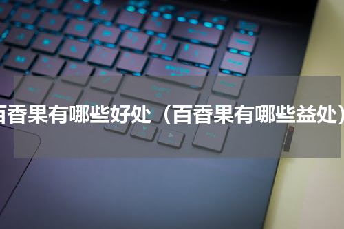 百香果有哪些好处（百香果有哪些益处）