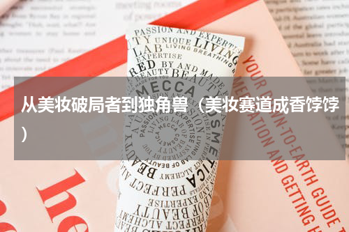 从美妆破局者到独角兽（美妆赛道成香饽饽）