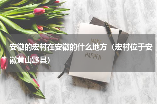 安徽的宏村在安徽的什么地方（宏村位于安徽黄山黟县）