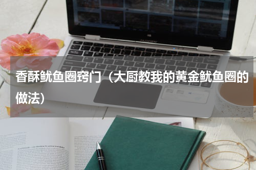 香酥鱿鱼圈窍门（大厨教我的黄金鱿鱼圈的做法）