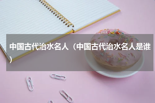 中国古代治水名人（中国古代治水名人是谁）
