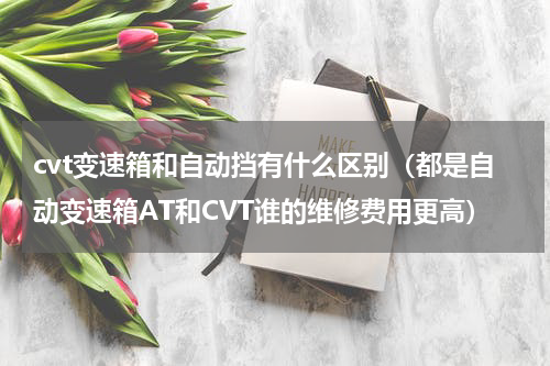 cvt变速箱和自动挡有什么区别（都是自动变速箱AT和CVT谁的维修费用更高）