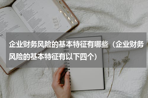 企业财务风险的基本特征有哪些（企业财务风险的基本特征有以下四个）