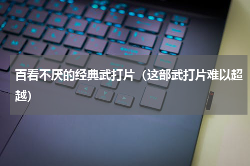 百看不厌的经典武打片（这部武打片难以超越）