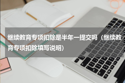 继续教育专项扣除是半年一提交吗（继续教育专项扣除填写说明）
