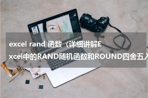excel rand 函数（详细讲解Excel中的RAND随机函数和ROUND四舍五入函数）