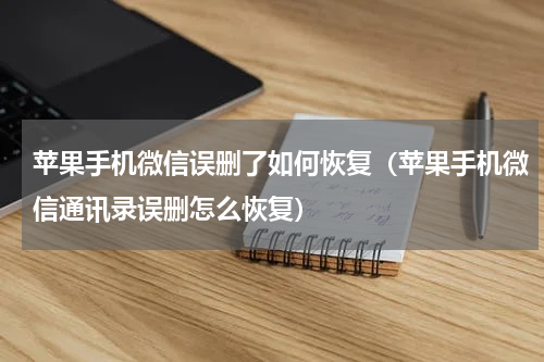 苹果手机微信误删了如何恢复（苹果手机微信通讯录误删怎么恢复）