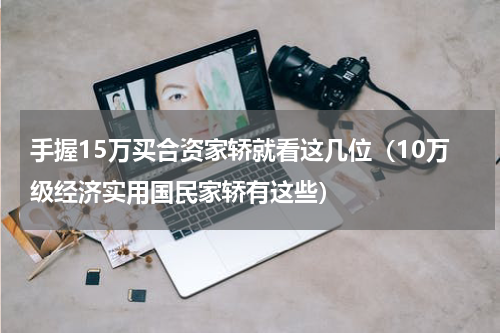 手握15万买合资家轿就看这几位（10万级经济实用国民家轿有这些）