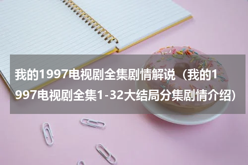 我的1997电视剧全集剧情解说（我的1997电视剧全集1-32大结局分集剧情介绍）