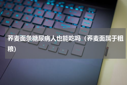 荞麦面条糖尿病人也能吃吗（荞麦面属于粗粮）